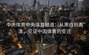 中央体育中央体育频道：从黑白到高清，见证中国体育的变迁