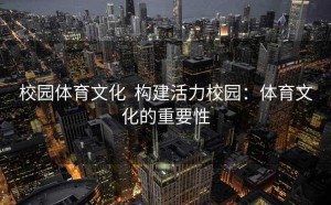 校园体育文化  构建活力校园：体育文化的重要性