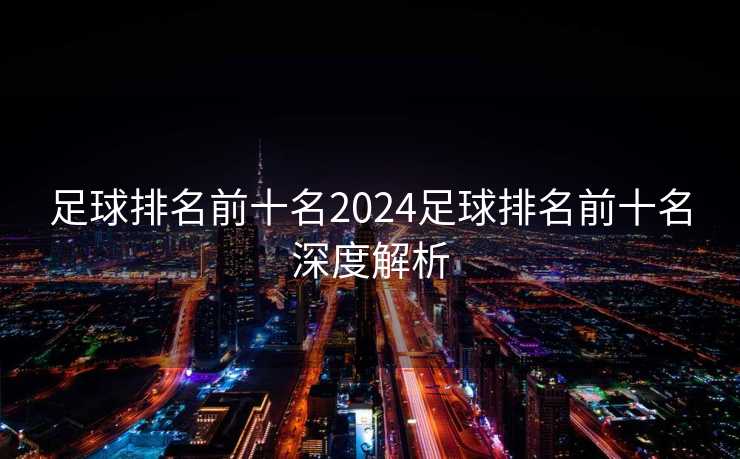 足球排名前十名2024足球排名前十名深度解析